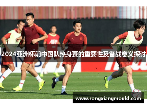 2024亚洲杯前中国队热身赛的重要性及备战意义探讨