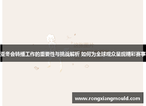 亚冬会转播工作的重要性与挑战解析 如何为全球观众呈现精彩赛事