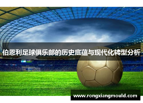 伯恩利足球俱乐部的历史底蕴与现代化转型分析