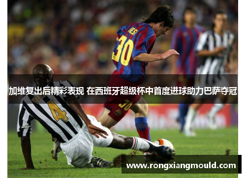 加维复出后精彩表现 在西班牙超级杯中首度进球助力巴萨夺冠
