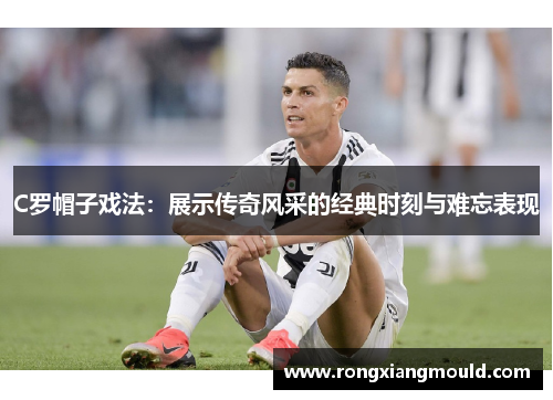 C罗帽子戏法：展示传奇风采的经典时刻与难忘表现