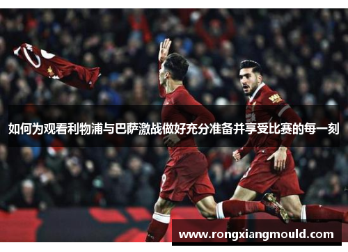 如何为观看利物浦与巴萨激战做好充分准备并享受比赛的每一刻