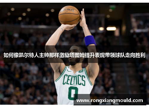 如何像凯尔特人主帅那样激励塔图姆提升表现带领球队走向胜利 如何像凯尔特人主帅那样激励塔图姆提升表现带领球队走向胜利