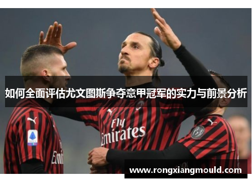 如何全面评估尤文图斯争夺意甲冠军的实力与前景分析 如何全面评估尤文图斯争夺意甲冠军的实力与前景分析