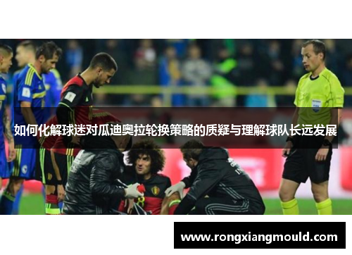 如何化解球迷对瓜迪奥拉轮换策略的质疑与理解球队长远发展 如何化解球迷对瓜迪奥拉轮换策略的质疑与理解球队长远发展