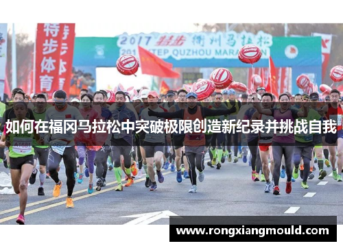 如何在福冈马拉松中突破极限创造新纪录并挑战自我 如何在福冈马拉松中突破极限创造新纪录并挑战自我