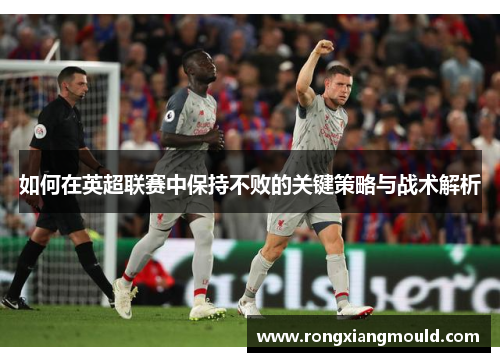 如何在英超联赛中保持不败的关键策略与战术解析 如何在英超联赛中保持不败的关键策略与战术解析