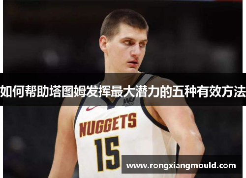 如何帮助塔图姆发挥最大潜力的五种有效方法 如何帮助塔图姆发挥最大潜力的五种有效方法