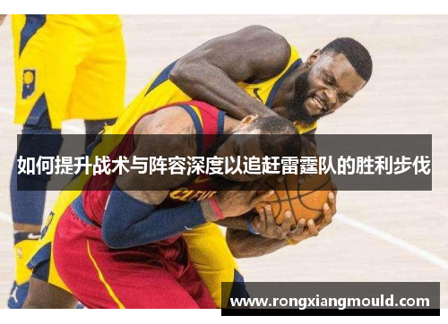 如何提升战术与阵容深度以追赶雷霆队的胜利步伐 如何提升战术与阵容深度以追赶雷霆队的胜利步伐