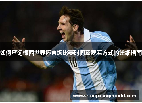 如何查询梅西世界杯首场比赛时间及观看方式的详细指南 如何查询梅西世界杯首场比赛时间及观看方式的详细指南