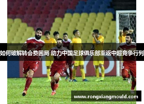 如何破解转会费困局 助力中国足球俱乐部重返中超竞争行列 如何破解转会费困局 助力中国足球俱乐部重返中超竞争行列