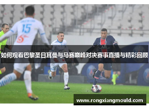 如何观看巴黎圣日耳曼与马赛巅峰对决赛事直播与精彩回顾