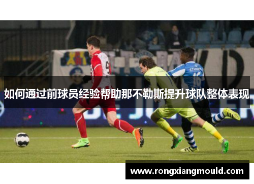 如何通过前球员经验帮助那不勒斯提升球队整体表现 如何通过前球员经验帮助那不勒斯提升球队整体表现