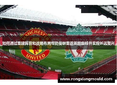 如何通过重建阵容和战略布局帮助曼联重返英超巅峰并实现长远复兴 如何通过重建阵容和战略布局帮助曼联重返英超巅峰并实现长远复兴