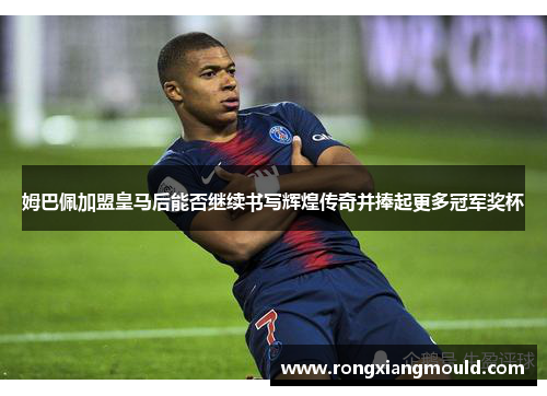 姆巴佩加盟皇马后能否继续书写辉煌传奇并捧起更多冠军奖杯 姆巴佩加盟皇马后能否继续书写辉煌传奇并捧起更多冠军奖杯