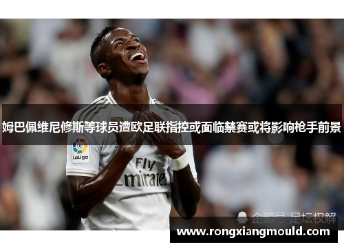 姆巴佩维尼修斯等球员遭欧足联指控或面临禁赛或将影响枪手前景 姆巴佩维尼修斯等球员遭欧足联指控或面临禁赛或将影响枪手前景