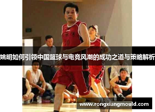 姚明如何引领中国篮球与电竞风潮的成功之道与策略解析